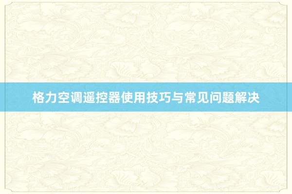 格力空调遥控器使用技巧与常见问题解决